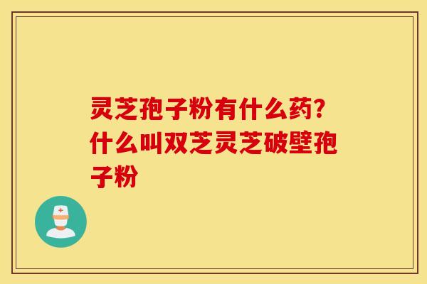 灵芝孢子粉有什么药？什么叫双芝灵芝破壁孢子粉