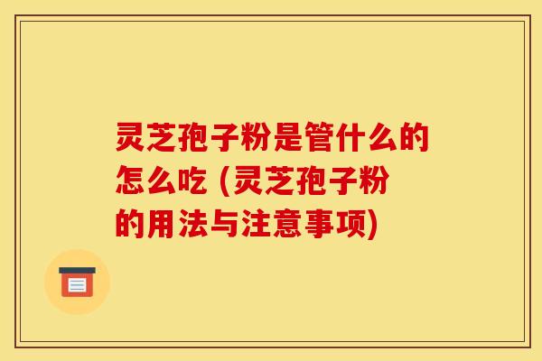 灵芝孢子粉是管什么的怎么吃 (灵芝孢子粉的用法与注意事项)