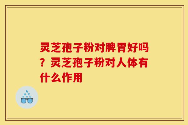 灵芝孢子粉对脾胃好吗？灵芝孢子粉对人体有什么作用