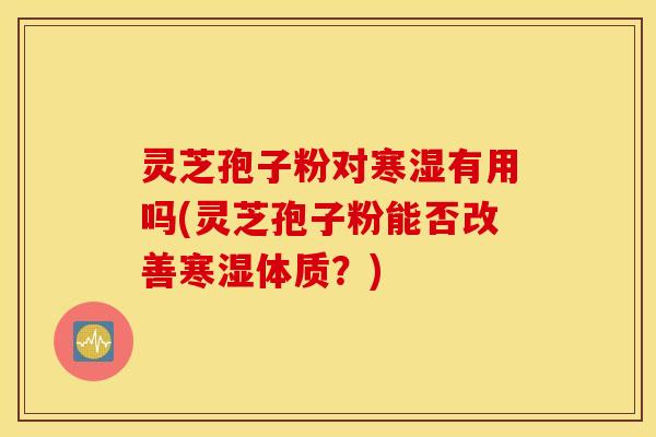 灵芝孢子粉对寒湿有用吗(灵芝孢子粉能否改善寒湿体质？)