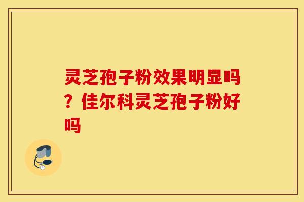 灵芝孢子粉效果明显吗？佳尔科灵芝孢子粉好吗