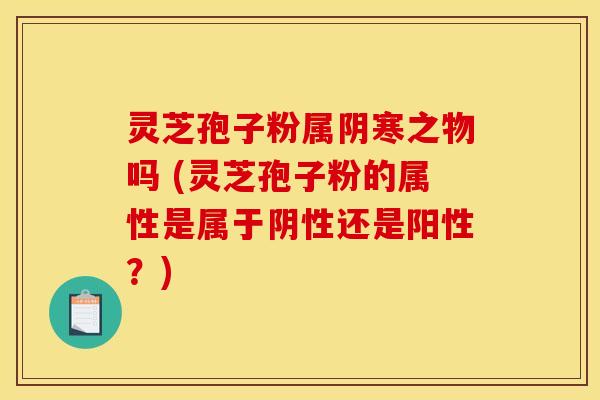 灵芝孢子粉属阴寒之物吗 (灵芝孢子粉的属性是属于阴性还是阳性？)