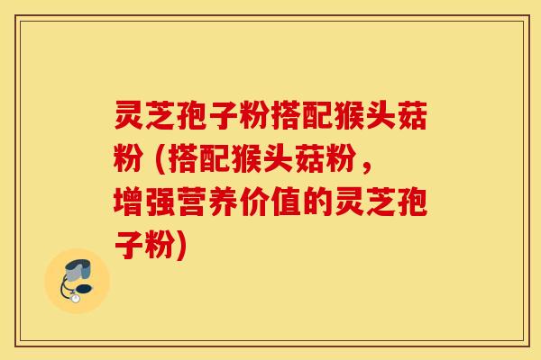 灵芝孢子粉搭配猴头菇粉 (搭配猴头菇粉，增强营养价值的灵芝孢子粉)