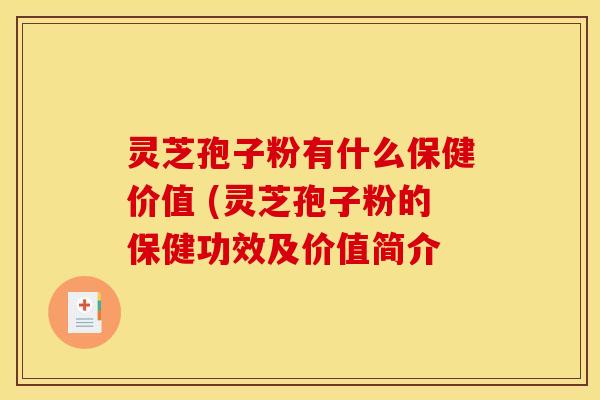 灵芝孢子粉有什么保健价值 (灵芝孢子粉的保健功效及价值简介