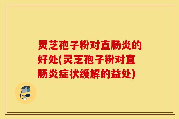 灵芝孢子粉对直肠炎的好处(灵芝孢子粉对直肠炎症状缓解的益处)
