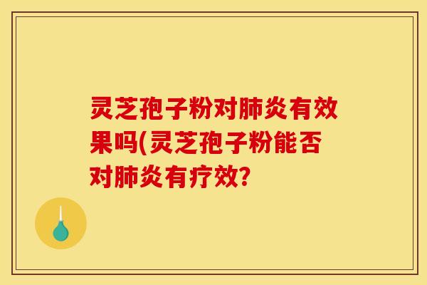 灵芝孢子粉对肺炎有效果吗(灵芝孢子粉能否对肺炎有疗效? 灵芝孢子粉对肺炎有效果吗(灵芝孢子粉能否对肺炎有疗效?