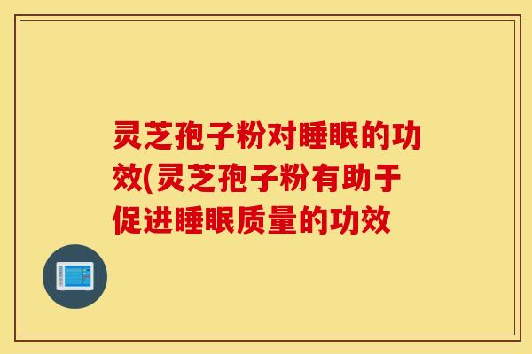 灵芝孢子粉对睡眠的功效(灵芝孢子粉有助于促进睡眠质量的功效