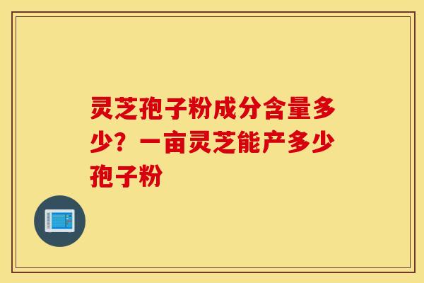 灵芝孢子粉成分含量多少？一亩灵芝能产多少孢子粉