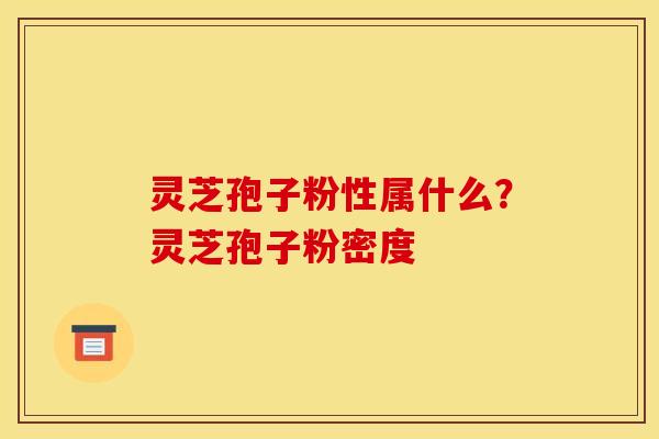 灵芝孢子粉性属什么？灵芝孢子粉密度