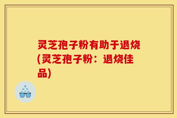 灵芝孢子粉有助于退烧(灵芝孢子粉：退烧佳品)