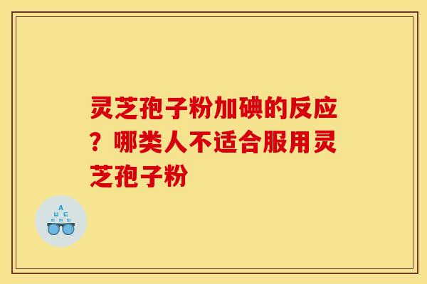 灵芝孢子粉加碘的反应？哪类人不适合服用灵芝孢子粉