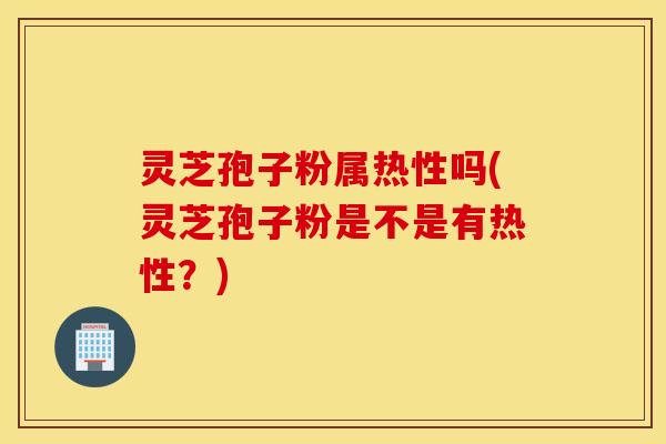 灵芝孢子粉属热性吗(灵芝孢子粉是不是有热性？)