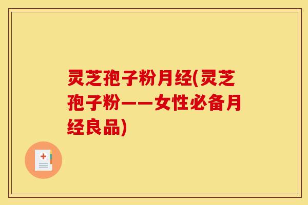 灵芝孢子粉月经(灵芝孢子粉——女性必备月经良品)