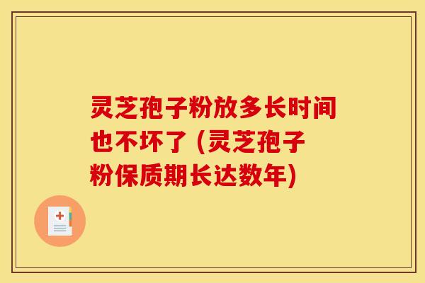 灵芝孢子粉放多长时间也不坏了 (灵芝孢子粉保质期长达数年)