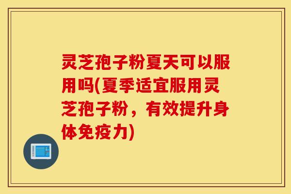 灵芝孢子粉夏天可以服用吗(夏季适宜服用灵芝孢子粉，有效提升身体免疫力)