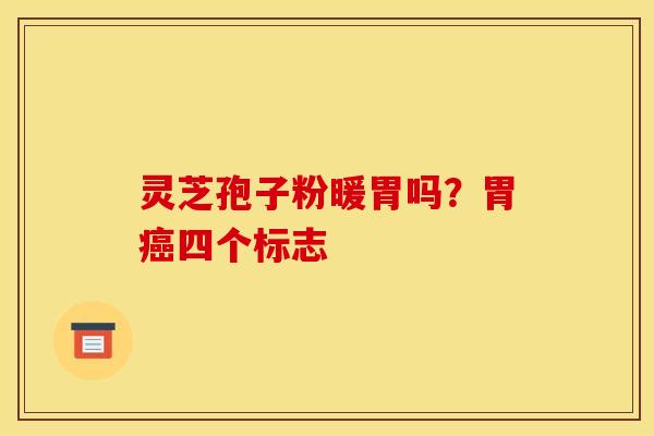 灵芝孢子粉暖胃吗？胃癌四个标志
