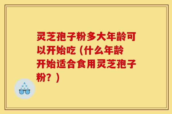 灵芝孢子粉多大年龄可以开始吃 (什么年龄开始适合食用灵芝孢子粉？)