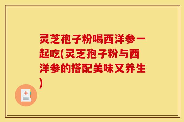 灵芝孢子粉喝西洋参一起吃(灵芝孢子粉与西洋参的搭配美味又养生)