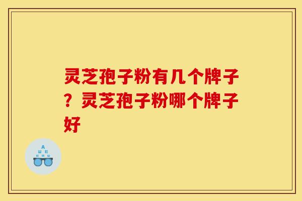 灵芝孢子粉有几个牌子？灵芝孢子粉哪个牌子好