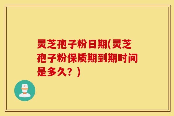 灵芝孢子粉日期(灵芝孢子粉保质期到期时间是多久？)