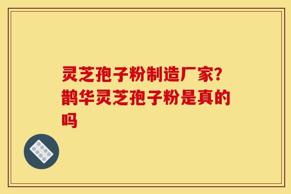 灵芝孢子粉制造厂家？鹊华灵芝孢子粉是真的吗