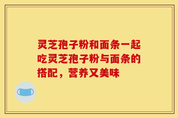 灵芝孢子粉和面条一起吃灵芝孢子粉与面条的搭配，营养又美味