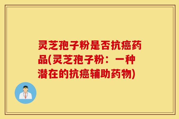 灵芝孢子粉是否抗癌药品(灵芝孢子粉：一种潜在的抗癌辅助药物)