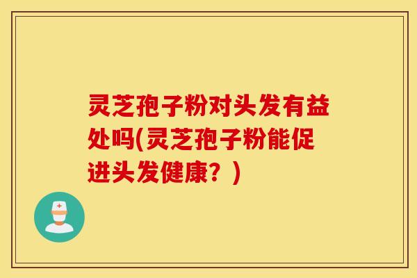 灵芝孢子粉对头发有益处吗(灵芝孢子粉能促进头发健康？)