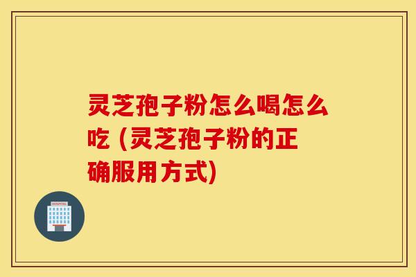 灵芝孢子粉怎么喝怎么吃 (灵芝孢子粉的正确服用方式)