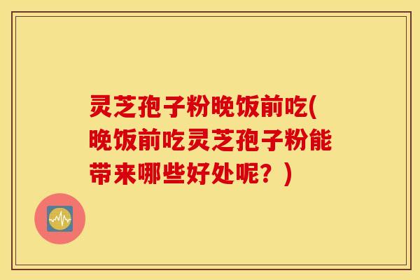 灵芝孢子粉晚饭前吃(晚饭前吃灵芝孢子粉能带来哪些好处呢？)