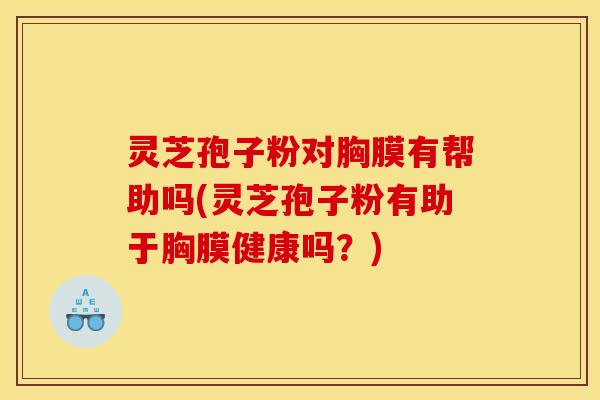 灵芝孢子粉对胸膜有帮助吗(灵芝孢子粉有助于胸膜健康吗？)
