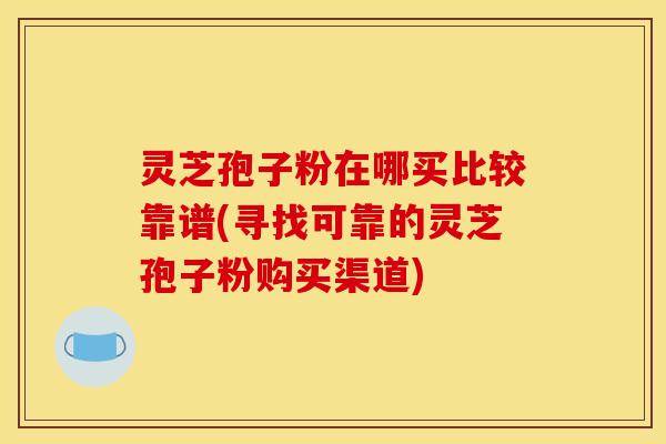 灵芝孢子粉在哪买比较靠谱(寻找可靠的灵芝孢子粉购买渠道)