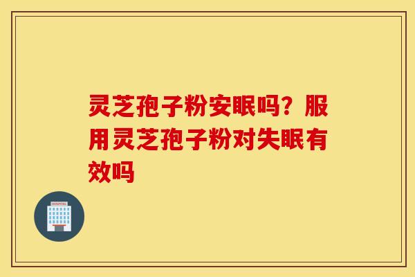 灵芝孢子粉安眠吗？服用灵芝孢子粉对失眠有效吗