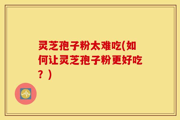 灵芝孢子粉太难吃(如何让灵芝孢子粉更好吃？)