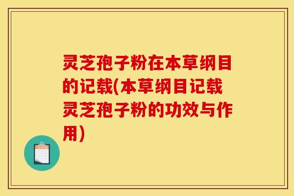 灵芝孢子粉在本草纲目的记载(本草纲目记载灵芝孢子粉的功效与作用)