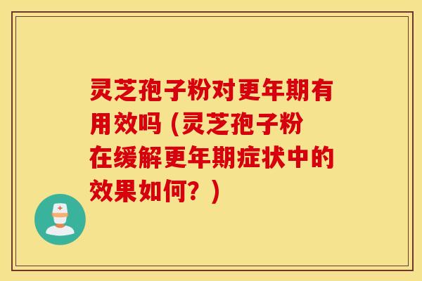 灵芝孢子粉对更年期有用效吗 (灵芝孢子粉在缓解更年期症状中的效果如何？)
