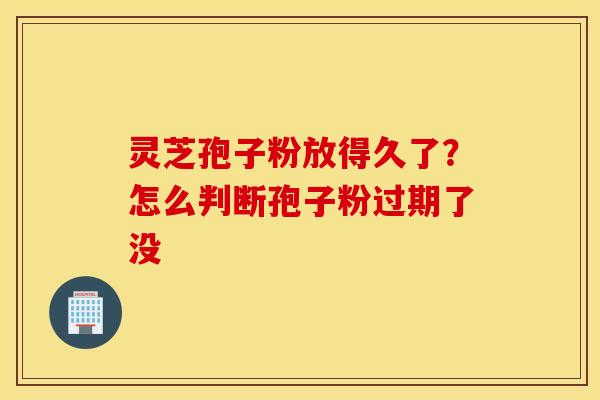 灵芝孢子粉放得久了？怎么判断孢子粉过期了没
