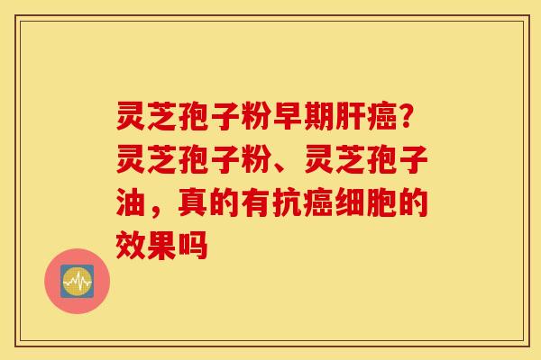 灵芝孢子粉早期肝癌？灵芝孢子粉、灵芝孢子油，真的有抗癌细胞的效果吗