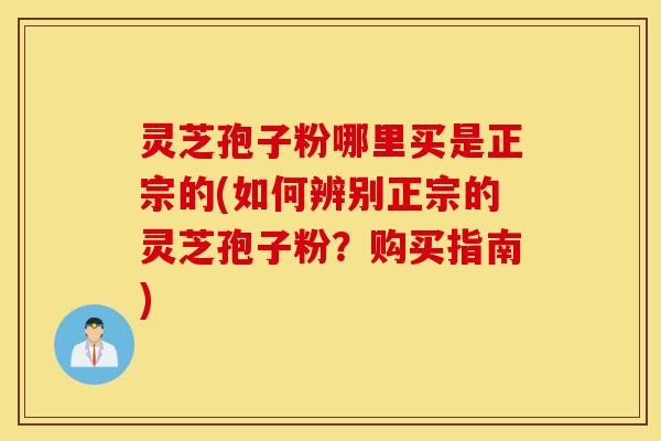 灵芝孢子粉哪里买是正宗的(如何辨别正宗的灵芝孢子粉？购买指南)