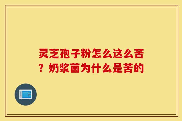 灵芝孢子粉怎么这么苦？奶浆菌为什么是苦的