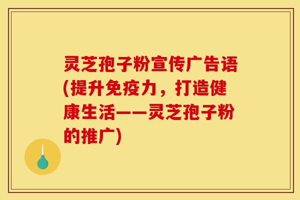 灵芝孢子粉宣传广告语(提升免疫力，打造健康生活——灵芝孢子粉的推广)