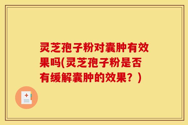 灵芝孢子粉对囊肿有效果吗(灵芝孢子粉是否有缓解囊肿的效果？)
