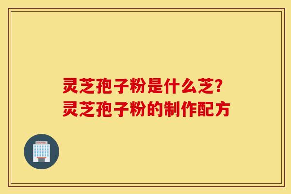 灵芝孢子粉是什么芝？灵芝孢子粉的制作配方