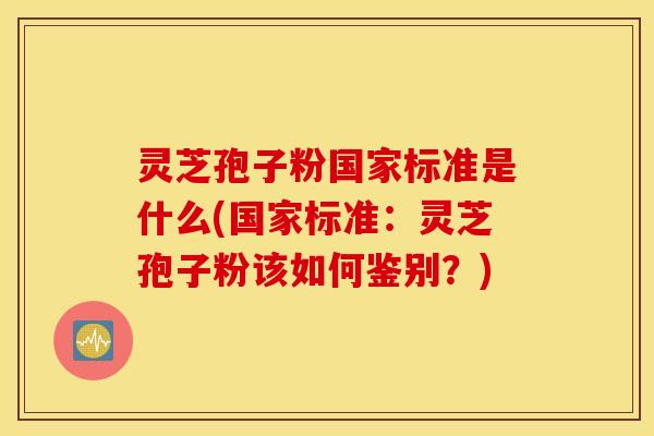 灵芝孢子粉国家标准是什么(国家标准：灵芝孢子粉该如何鉴别？)