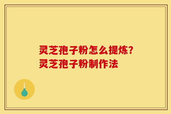 灵芝孢子粉怎么提炼？灵芝孢子粉制作法