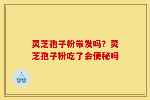 灵芝孢子粉带发吗？灵芝孢子粉吃了会便秘吗