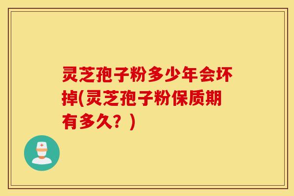 灵芝孢子粉多少年会坏掉(灵芝孢子粉保质期有多久？)