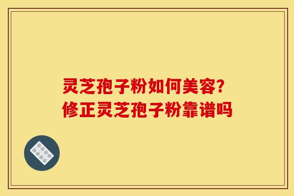 灵芝孢子粉如何美容？修正灵芝孢子粉靠谱吗