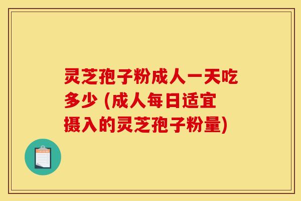 灵芝孢子粉成人一天吃多少 (成人每日适宜摄入的灵芝孢子粉量)