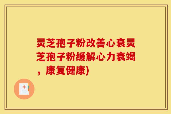 灵芝孢子粉改善心衰灵芝孢子粉缓解心力衰竭，康复健康)